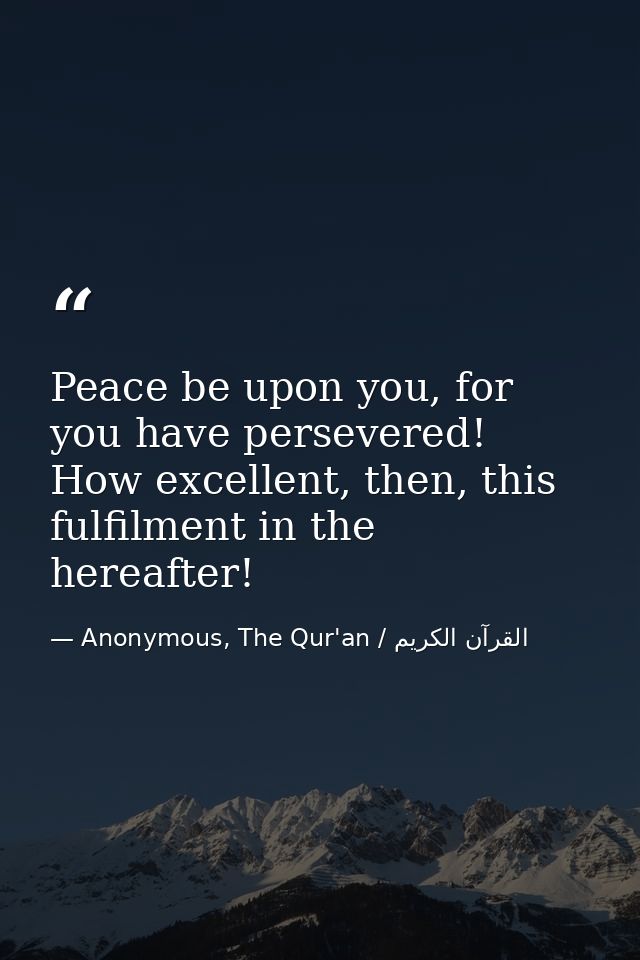 Peace be upon you, for you have persevered! How excellent, then, this fulfilment in the hereafter! — Anonymous, The Qur'an / القرآن الكريم