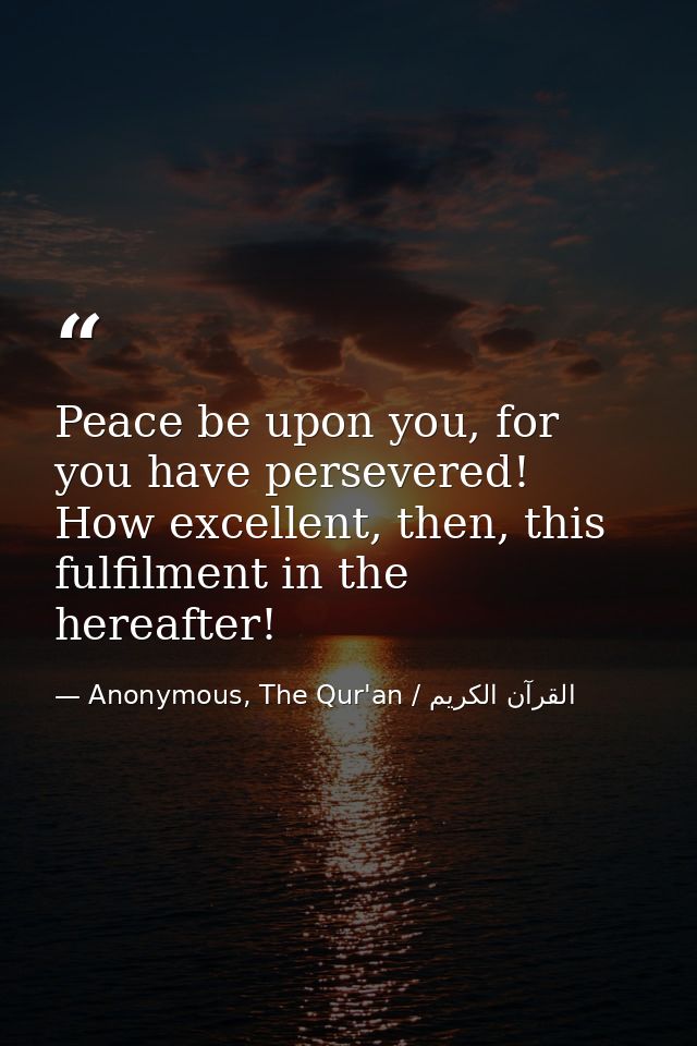 Peace be upon you, for you have persevered! How excellent, then, this fulfilment in the hereafter! — Anonymous, The Qur'an / القرآن الكريم