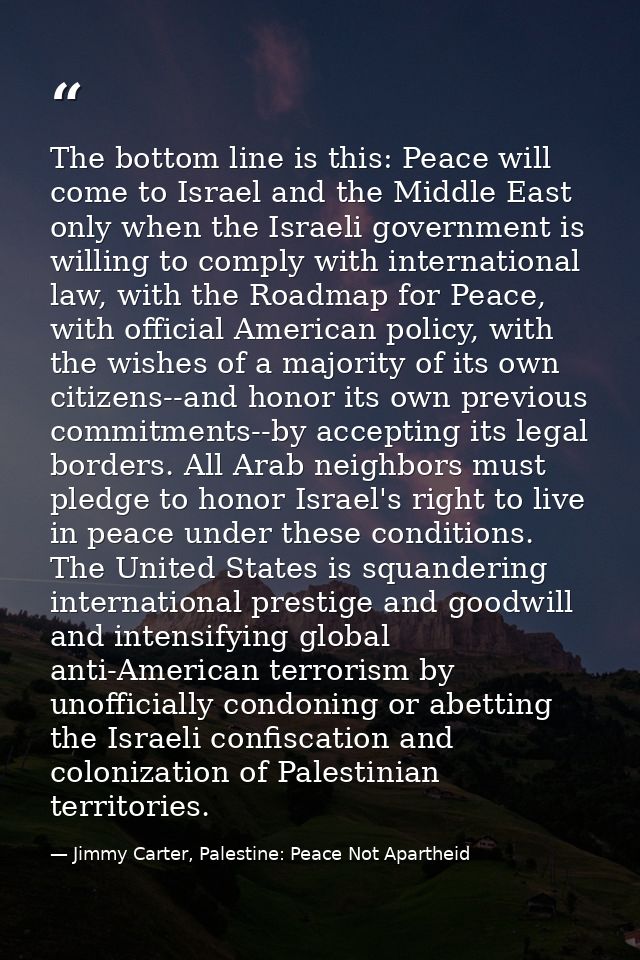 The bottom line is this: Peace will come to Israel and the Middle East only when the Israeli government is willing to co — Jimmy Carter, Palestine: Peace Not Apartheid