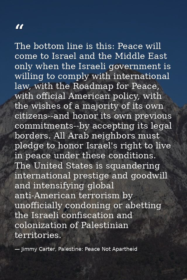 The bottom line is this: Peace will come to Israel and the Middle East only when the Israeli government is willing to co — Jimmy Carter, Palestine: Peace Not Apartheid