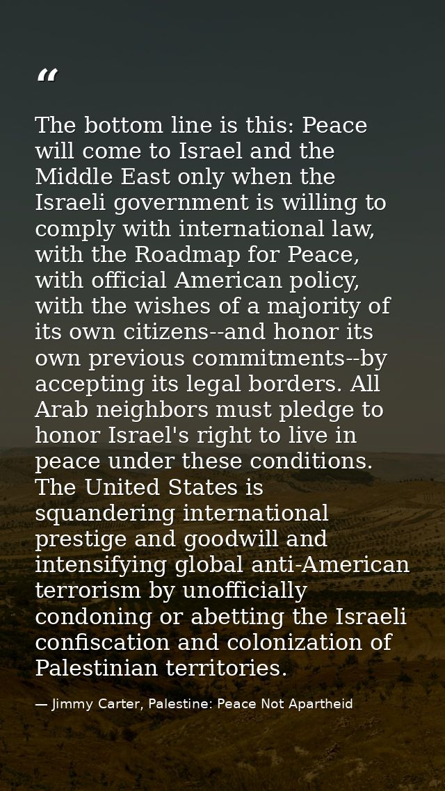 The bottom line is this: Peace will come to Israel and the Middle East only when the Israeli government is willing to co — Jimmy Carter, Palestine: Peace Not Apartheid