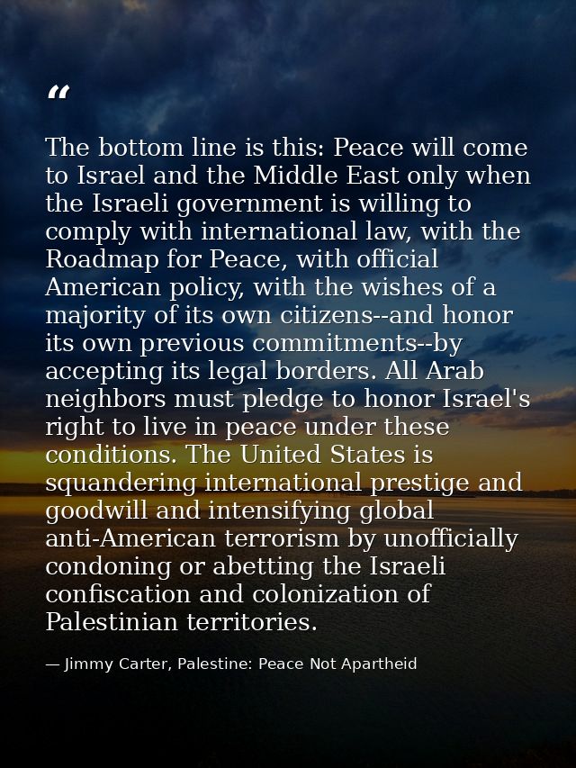 The bottom line is this: Peace will come to Israel and the Middle East only when the Israeli government is willing to co — Jimmy Carter, Palestine: Peace Not Apartheid