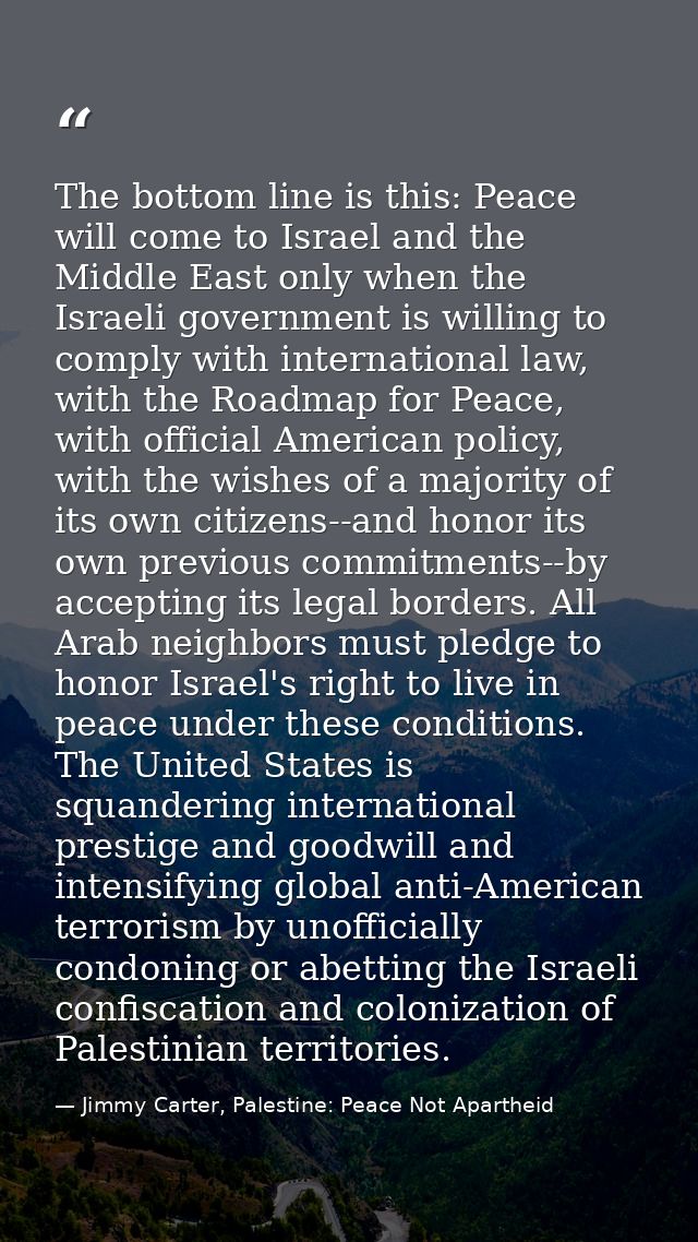 The bottom line is this: Peace will come to Israel and the Middle East only when the Israeli government is willing to co — Jimmy Carter, Palestine: Peace Not Apartheid