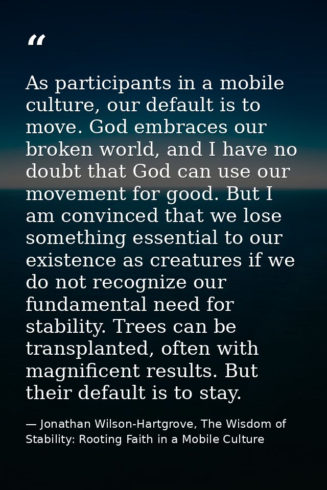 As participants in a mobile culture, our default is to move. God embraces our broken world, and I have no doubt that God — Jonathan Wilson-Hartgrove, The Wisdom of Stability: Rooting Faith in a Mobile Culture