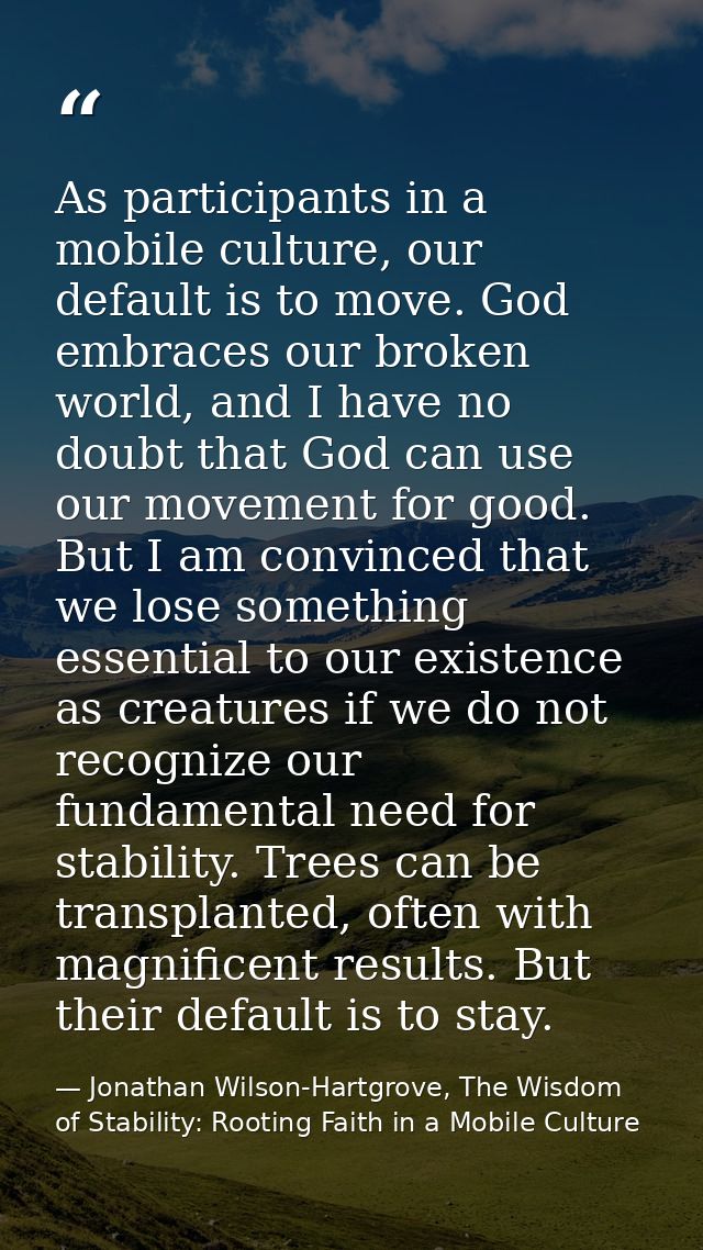 As participants in a mobile culture, our default is to move. God embraces our broken world, and I have no doubt that God — Jonathan Wilson-Hartgrove, The Wisdom of Stability: Rooting Faith in a Mobile Culture