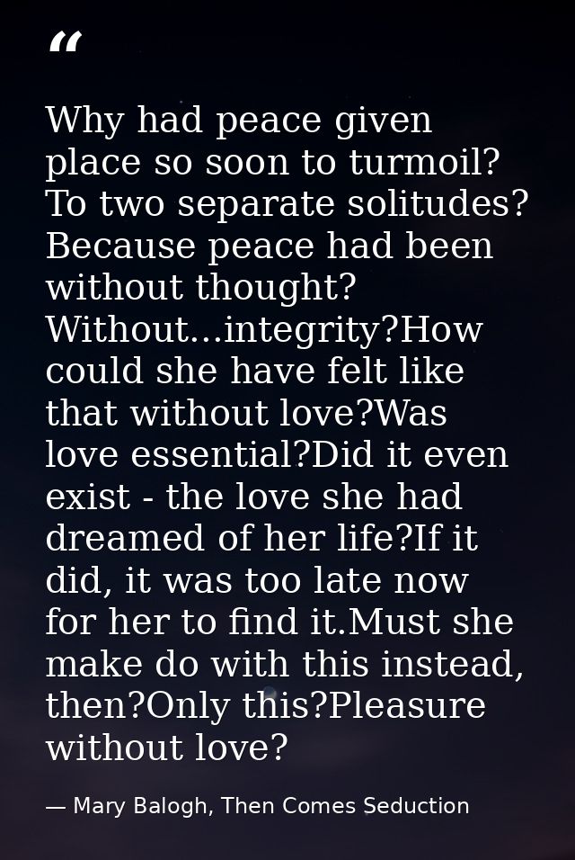 Why had peace given place so soon to turmoil? To two separate solitudes? Because peace had been without thought? Without — Mary Balogh, Then Comes Seduction