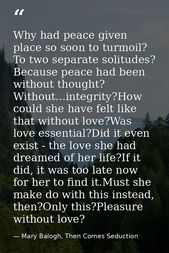 Why had peace given place so soon to turmoil? To two separate solitudes? Because peace had been without thought? Without — Mary Balogh, Then Comes Seduction