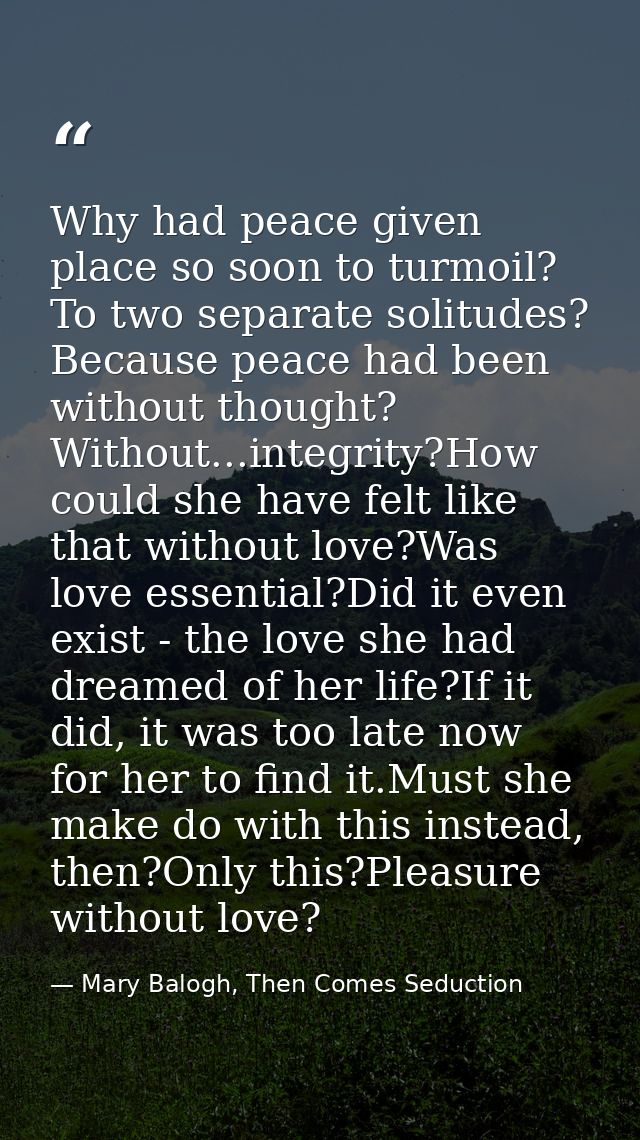 Why had peace given place so soon to turmoil? To two separate solitudes? Because peace had been without thought? Without — Mary Balogh, Then Comes Seduction