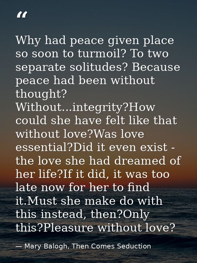 Why had peace given place so soon to turmoil? To two separate solitudes? Because peace had been without thought? Without — Mary Balogh, Then Comes Seduction