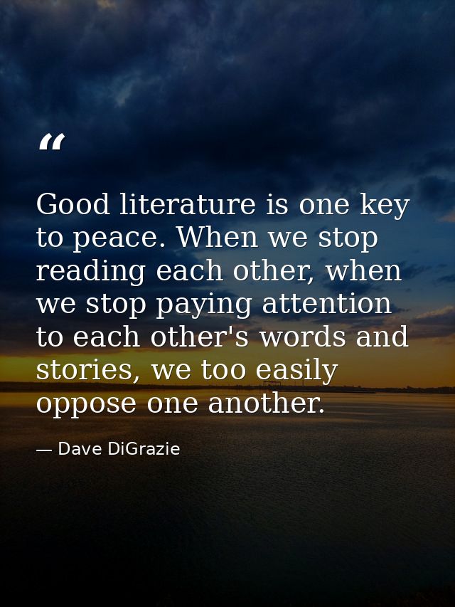 Good literature is one key to peace. When we stop reading each other, when we stop paying attention to each other's word — Dave DiGrazie