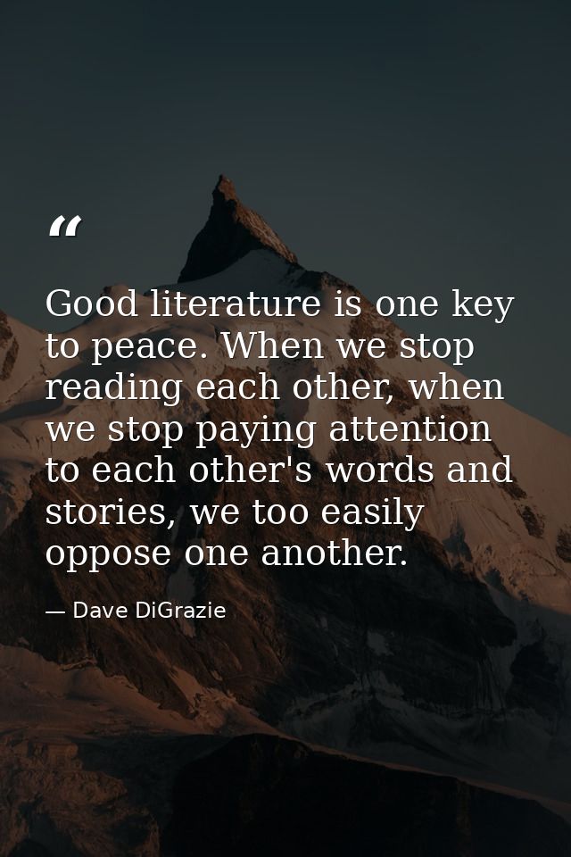 Good literature is one key to peace. When we stop reading each other, when we stop paying attention to each other's word — Dave DiGrazie