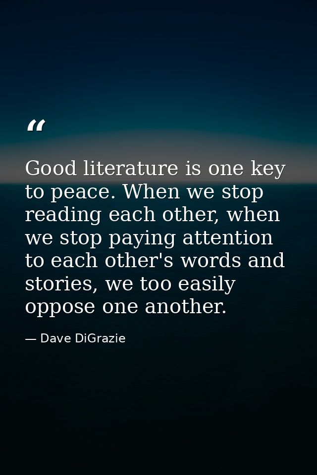 Good literature is one key to peace. When we stop reading each other, when we stop paying attention to each other's word — Dave DiGrazie