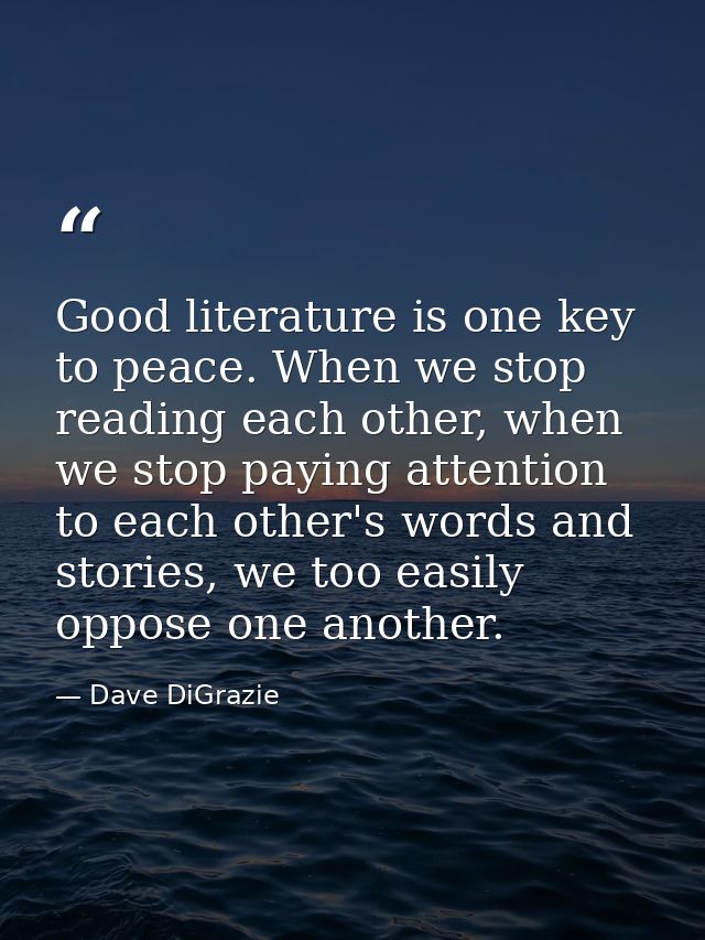 Good literature is one key to peace. When we stop reading each other, when we stop paying attention to each other's word — Dave DiGrazie