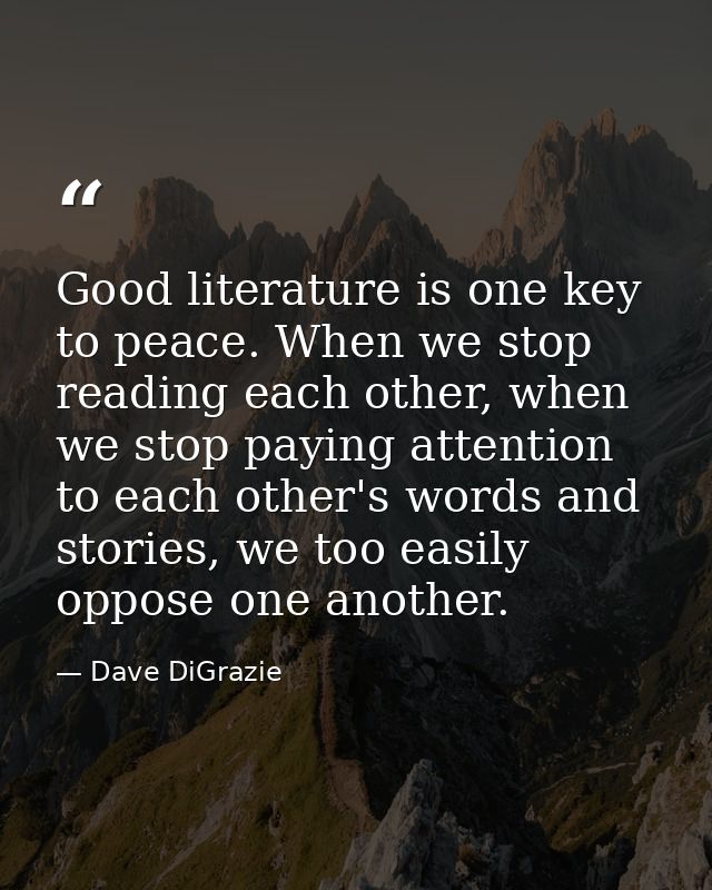 Good literature is one key to peace. When we stop reading each other, when we stop paying attention to each other's word — Dave DiGrazie