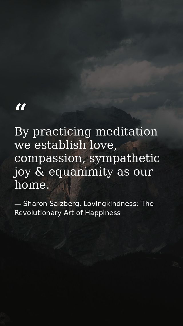 By practicing meditation we establish love, compassion, sympathetic joy & equanimity as our home. — Sharon Salzberg, Lovingkindness: The Revolutionary Art of Happiness