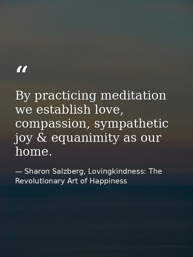 By practicing meditation we establish love, compassion, sympathetic joy & equanimity as our home. — Sharon Salzberg, Lovingkindness: The Revolutionary Art of Happiness