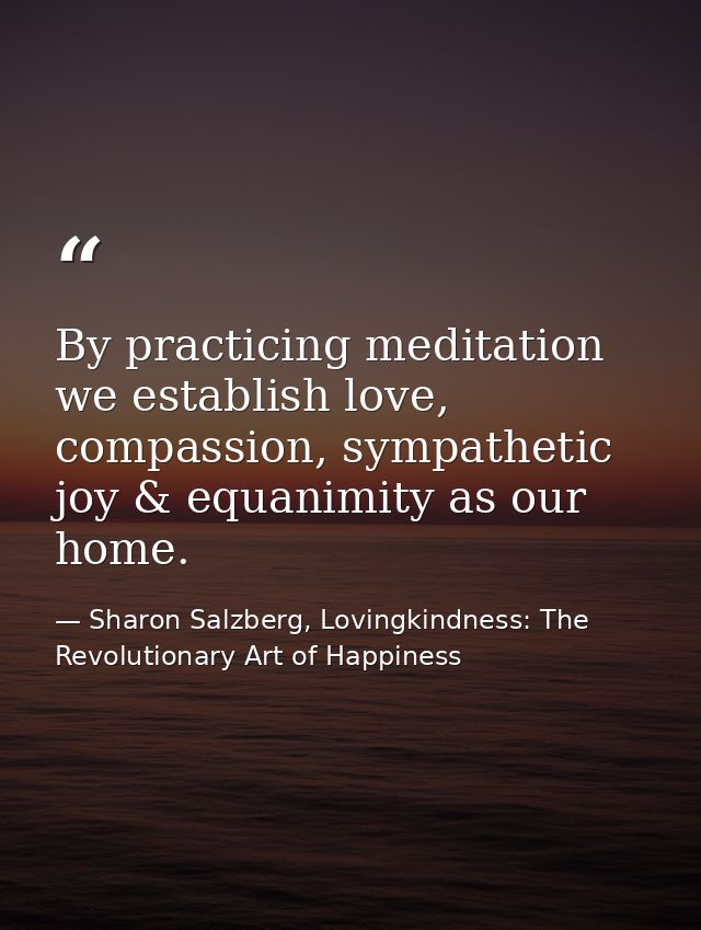 By practicing meditation we establish love, compassion, sympathetic joy & equanimity as our home. — Sharon Salzberg, Lovingkindness: The Revolutionary Art of Happiness