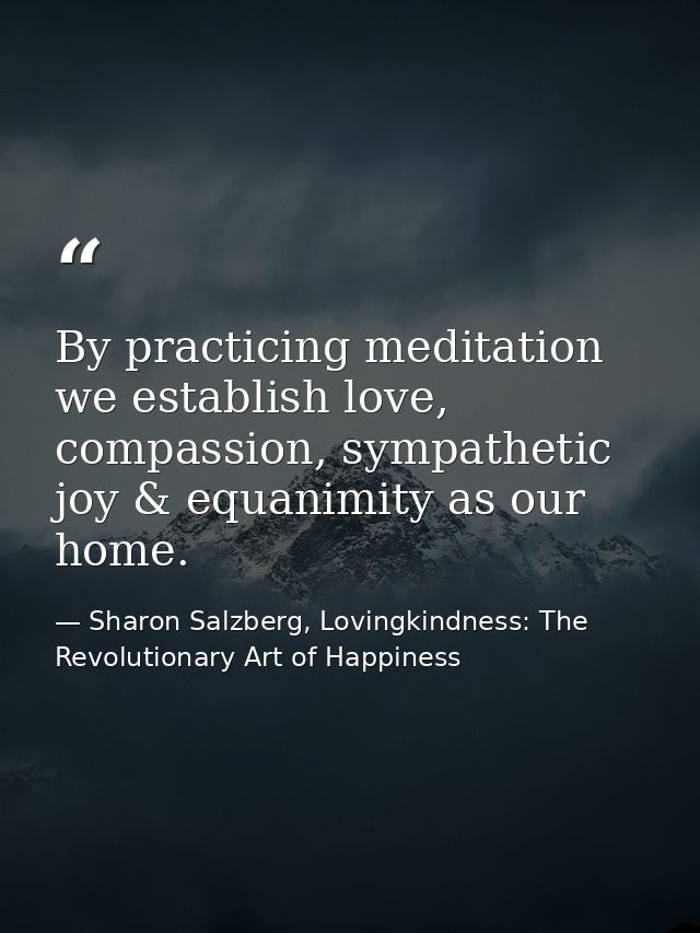 By practicing meditation we establish love, compassion, sympathetic joy & equanimity as our home. — Sharon Salzberg, Lovingkindness: The Revolutionary Art of Happiness