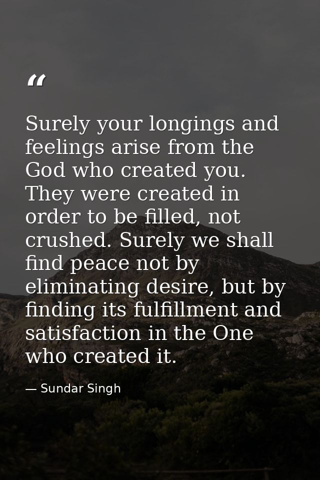 Surely your longings and feelings arise from the God who created you. They were created in order to be filled, not crush — Sundar Singh