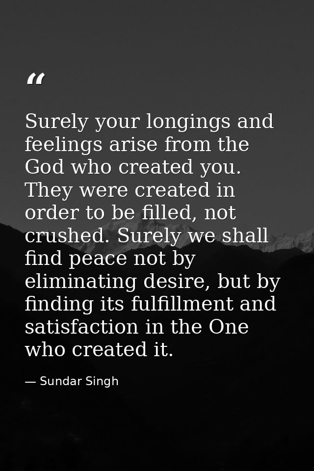 Surely your longings and feelings arise from the God who created you. They were created in order to be filled, not crush — Sundar Singh