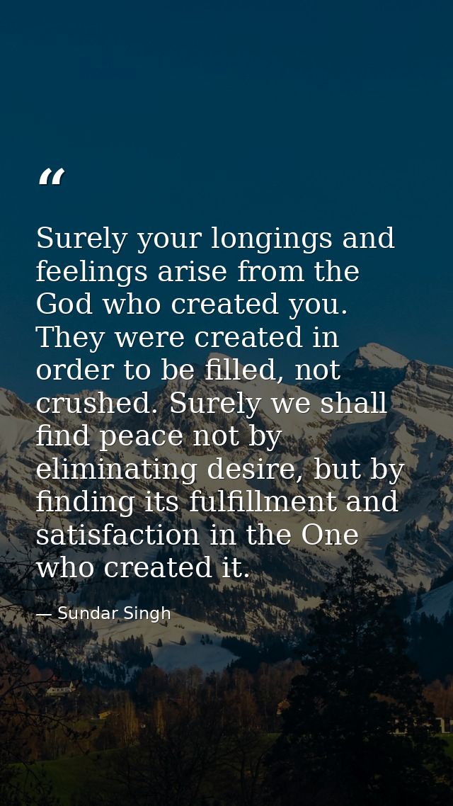 Surely your longings and feelings arise from the God who created you. They were created in order to be filled, not crush — Sundar Singh