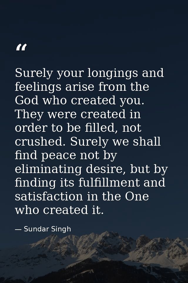 Surely your longings and feelings arise from the God who created you. They were created in order to be filled, not crush — Sundar Singh