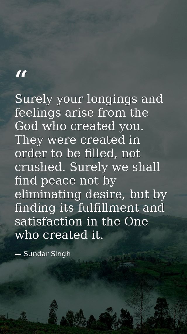 Surely your longings and feelings arise from the God who created you. They were created in order to be filled, not crush — Sundar Singh