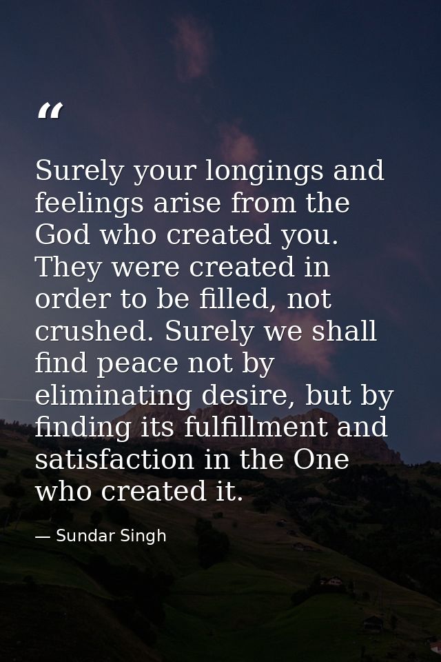 Surely your longings and feelings arise from the God who created you. They were created in order to be filled, not crush — Sundar Singh