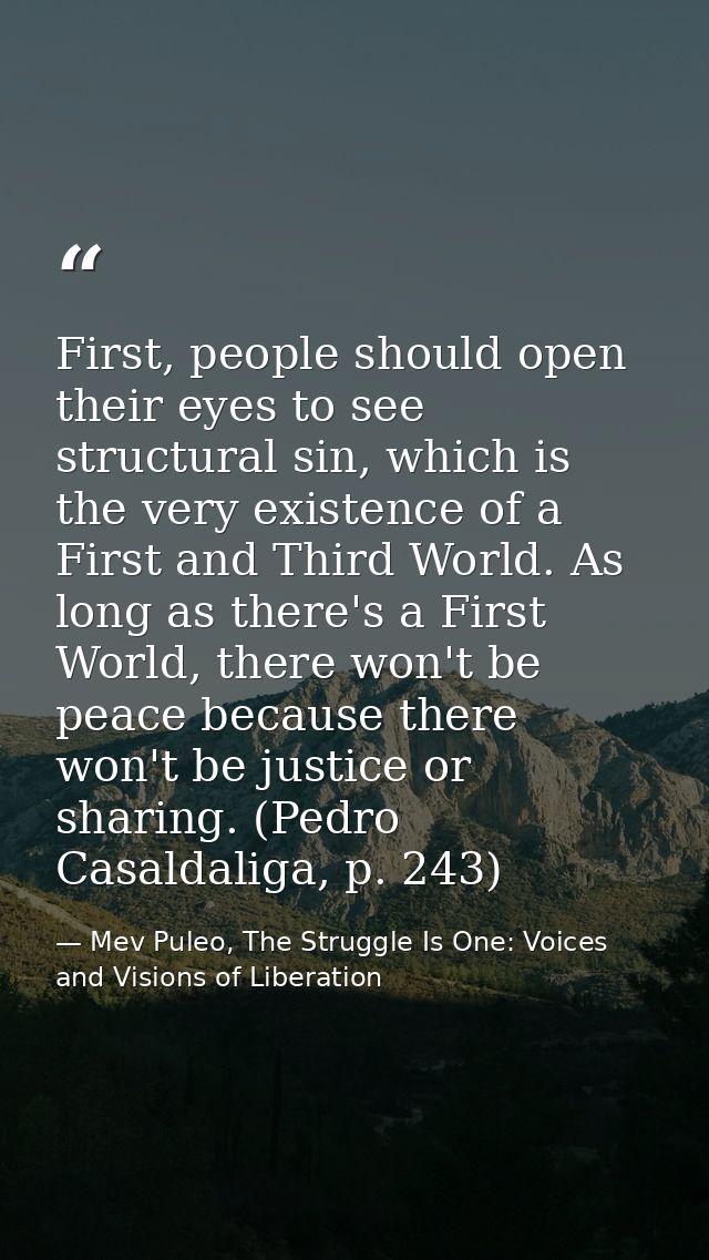 First, people should open their eyes to see structural sin, which is the very existence of a First and Third World. As l — Mev Puleo, The Struggle Is One: Voices and Visions of Liberation
