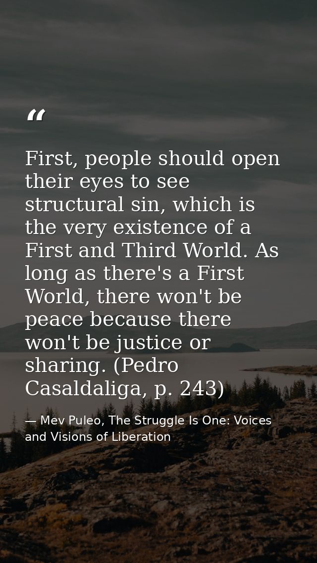 First, people should open their eyes to see structural sin, which is the very existence of a First and Third World. As l — Mev Puleo, The Struggle Is One: Voices and Visions of Liberation