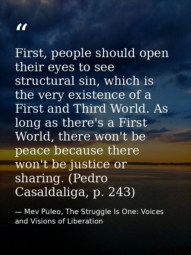 First, people should open their eyes to see structural sin, which is the very existence of a First and Third World. As l — Mev Puleo, The Struggle Is One: Voices and Visions of Liberation