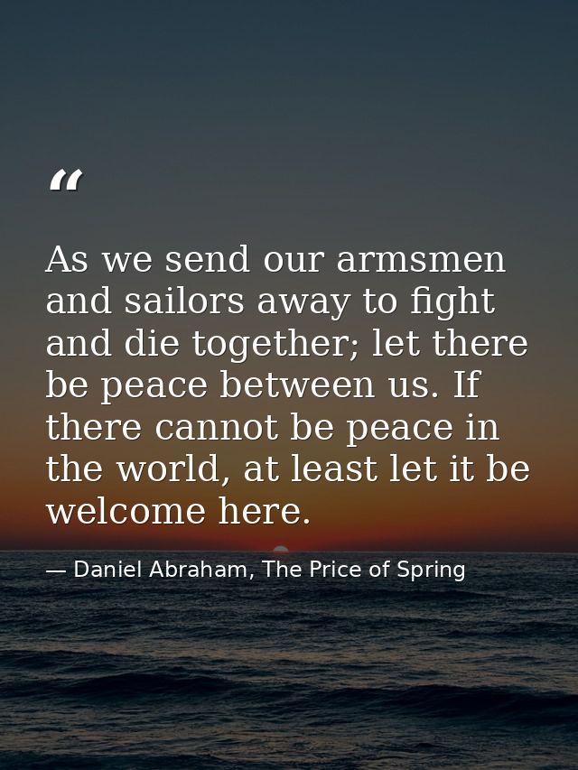 As we send our armsmen and sailors away to fight and die together; let there be peace between us. If there cannot be pea — Daniel Abraham, The Price of Spring