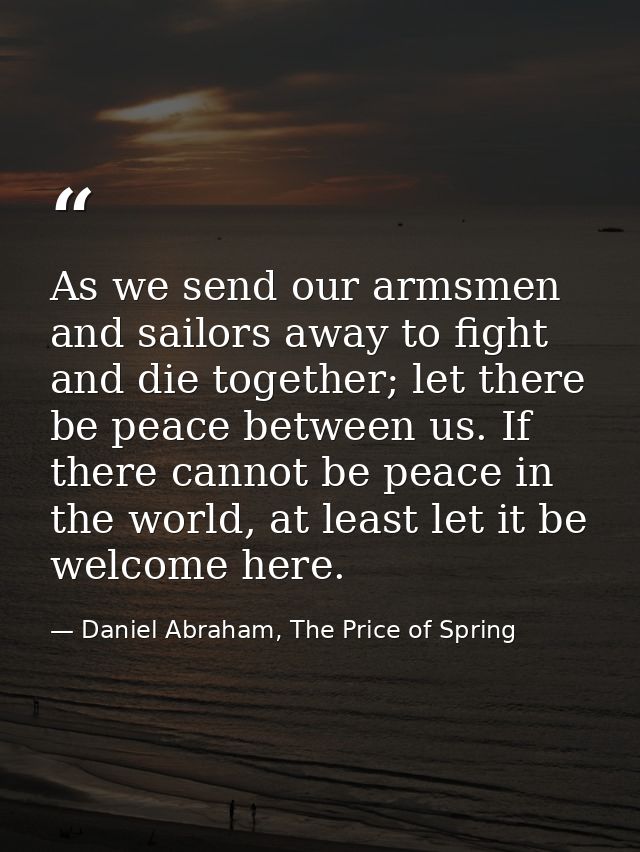 As we send our armsmen and sailors away to fight and die together; let there be peace between us. If there cannot be pea — Daniel Abraham, The Price of Spring