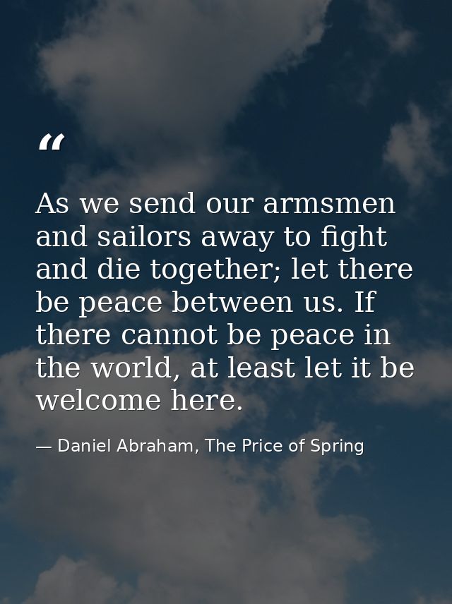 As we send our armsmen and sailors away to fight and die together; let there be peace between us. If there cannot be pea — Daniel Abraham, The Price of Spring