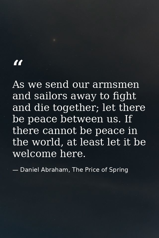 As we send our armsmen and sailors away to fight and die together; let there be peace between us. If there cannot be pea — Daniel Abraham, The Price of Spring