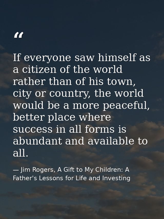 If everyone saw himself as a citizen of the world rather than of his town, city or country, the world would be a more pe — Jim Rogers, A Gift to My Children: A Father's Lessons for Life and Investing