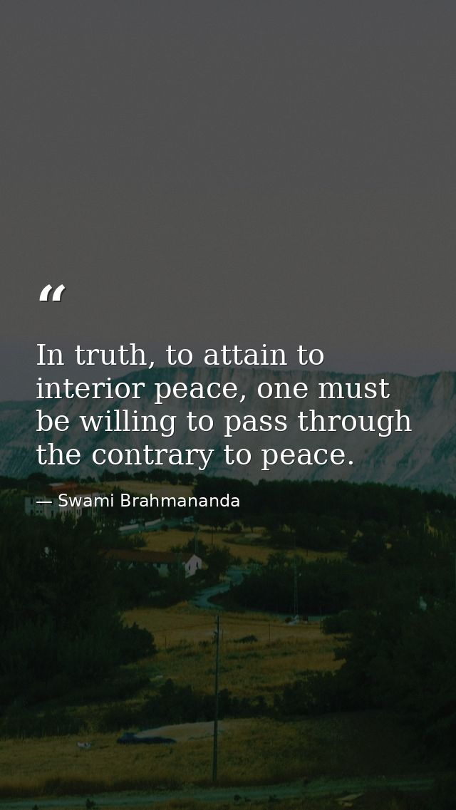 In truth, to attain to interior peace, one must be willing to pass through the contrary to peace. — Swami Brahmananda