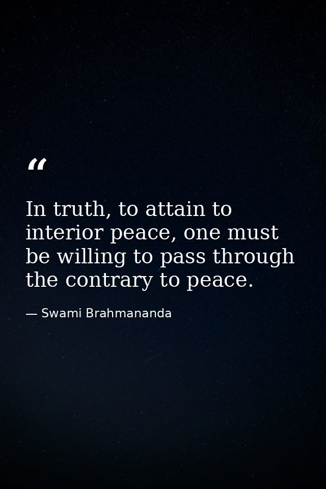 In truth, to attain to interior peace, one must be willing to pass through the contrary to peace. — Swami Brahmananda