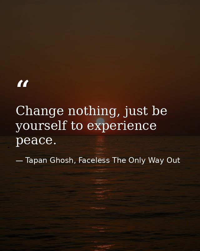 Change nothing, just be yourself to experience peace. — Tapan Ghosh, Faceless The Only Way Out