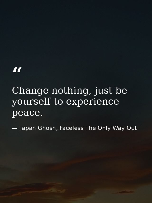 Change nothing, just be yourself to experience peace. — Tapan Ghosh, Faceless The Only Way Out