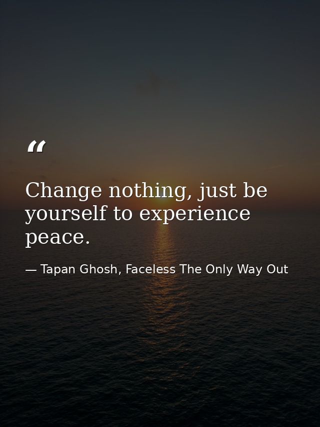 Change nothing, just be yourself to experience peace. — Tapan Ghosh, Faceless The Only Way Out