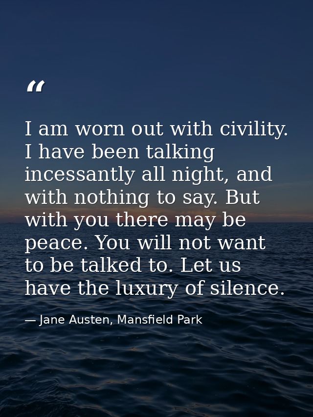 I am worn out with civility. I have been talking incessantly all night, and with nothing to say. But with you there may  — Jane Austen, Mansfield Park