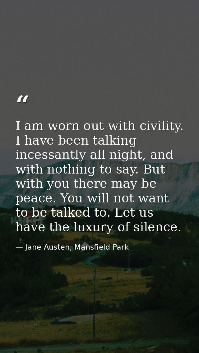 I am worn out with civility. I have been talking incessantly all night, and with nothing to say. But with you there may  — Jane Austen, Mansfield Park