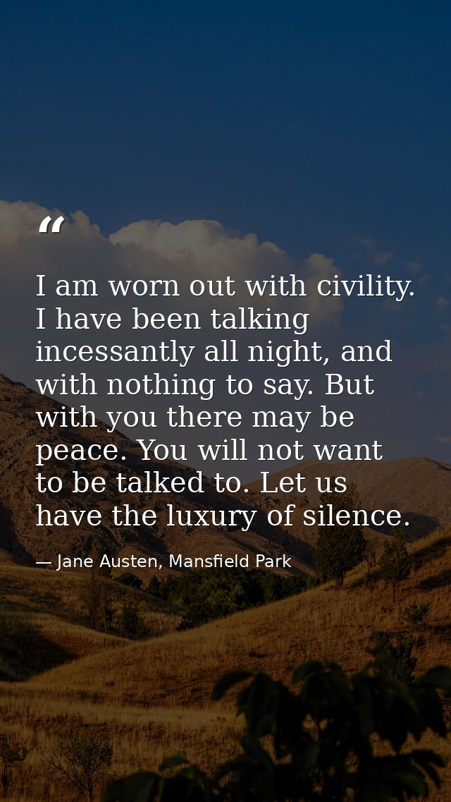 I am worn out with civility. I have been talking incessantly all night, and with nothing to say. But with you there may  — Jane Austen, Mansfield Park