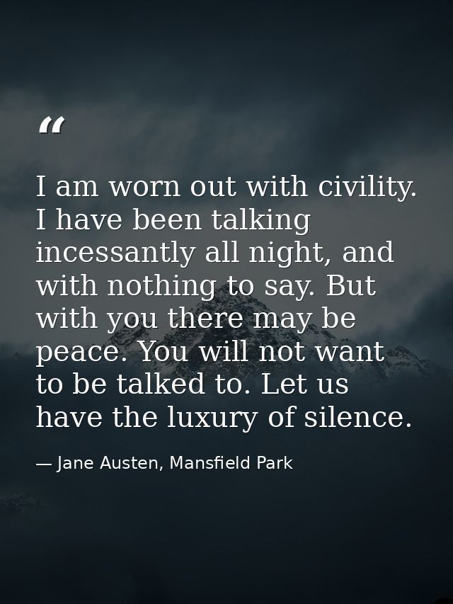 I am worn out with civility. I have been talking incessantly all night, and with nothing to say. But with you there may  — Jane Austen, Mansfield Park
