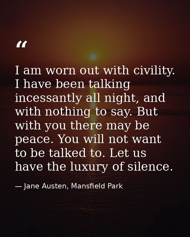 I am worn out with civility. I have been talking incessantly all night, and with nothing to say. But with you there may  — Jane Austen, Mansfield Park