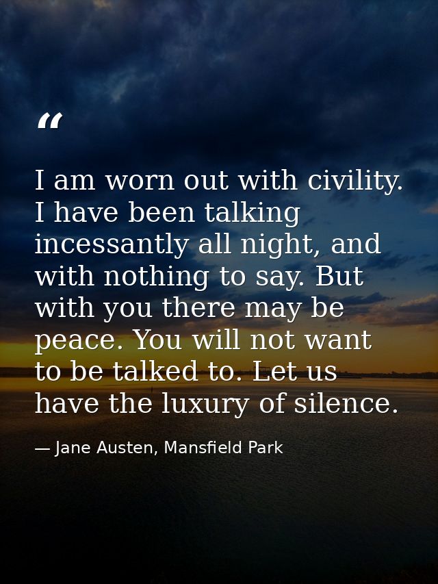 I am worn out with civility. I have been talking incessantly all night, and with nothing to say. But with you there may  — Jane Austen, Mansfield Park
