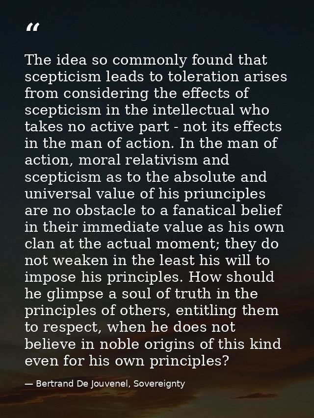 The idea so commonly found that scepticism leads to toleration arises from considering the effects of scepticism in the  — Bertrand De Jouvenel, Sovereignty