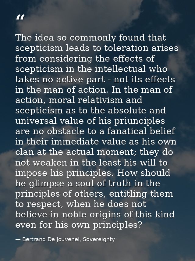 The idea so commonly found that scepticism leads to toleration arises from considering the effects of scepticism in the  — Bertrand De Jouvenel, Sovereignty