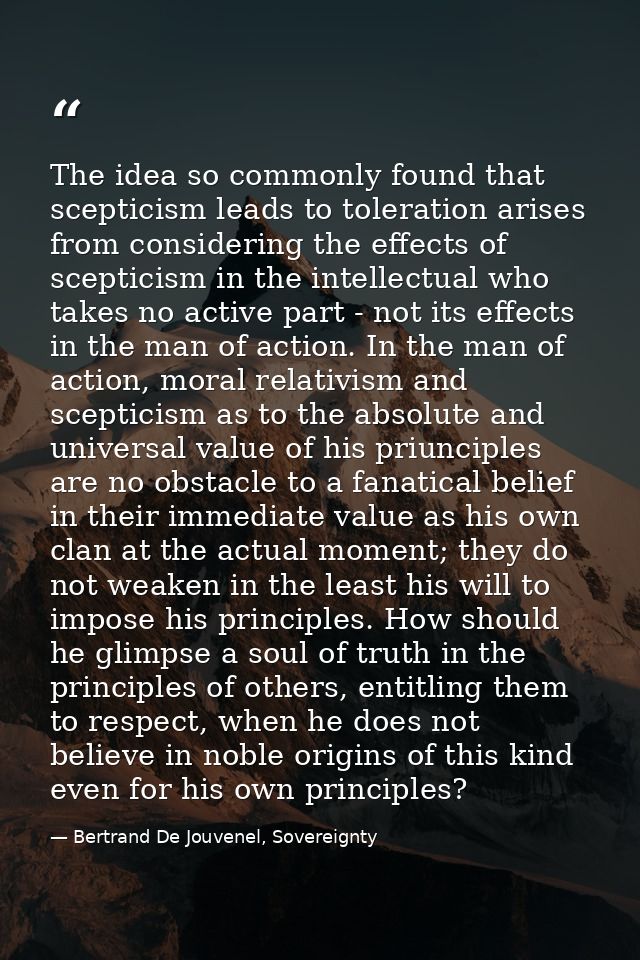 The idea so commonly found that scepticism leads to toleration arises from considering the effects of scepticism in the  — Bertrand De Jouvenel, Sovereignty